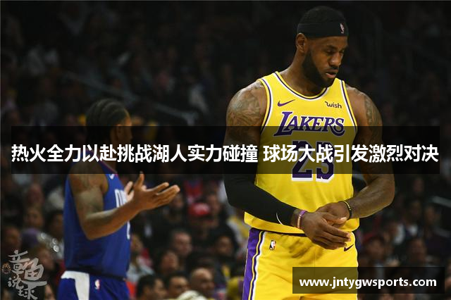 热火全力以赴挑战湖人实力碰撞 球场大战引发激烈对决