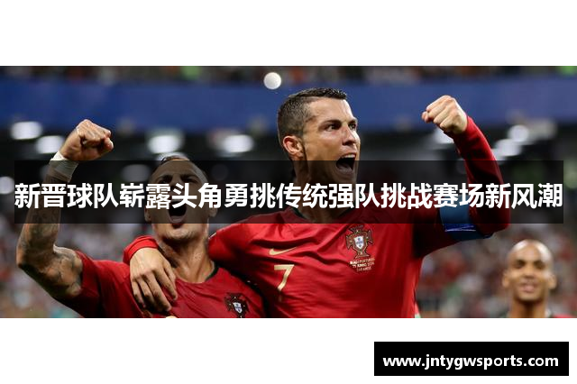 新晋球队崭露头角勇挑传统强队挑战赛场新风潮