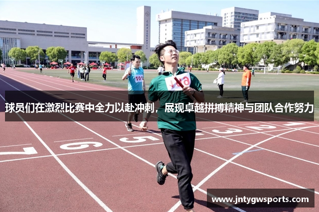 球员们在激烈比赛中全力以赴冲刺，展现卓越拼搏精神与团队合作努力