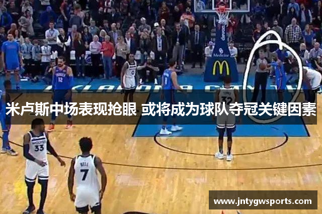 米卢斯中场表现抢眼 或将成为球队夺冠关键因素