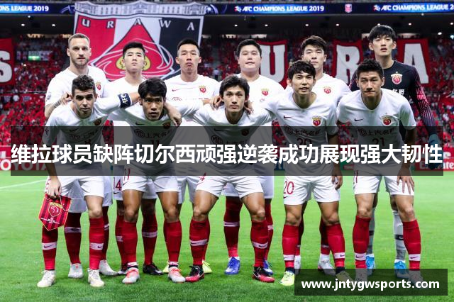 维拉球员缺阵切尔西顽强逆袭成功展现强大韧性
