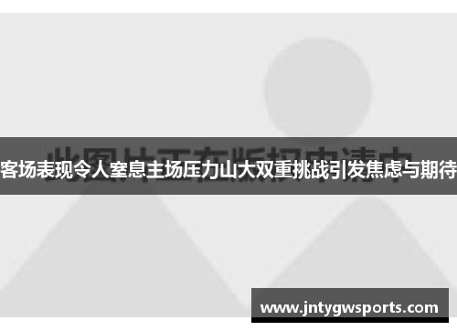 客场表现令人窒息主场压力山大双重挑战引发焦虑与期待