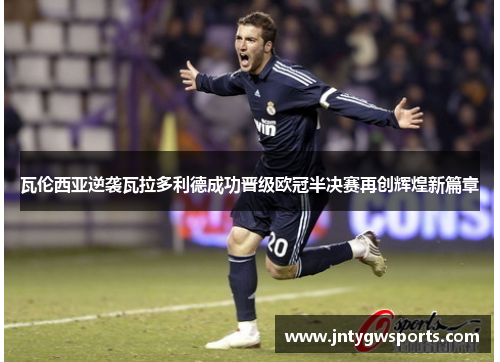 瓦伦西亚逆袭瓦拉多利德成功晋级欧冠半决赛再创辉煌新篇章