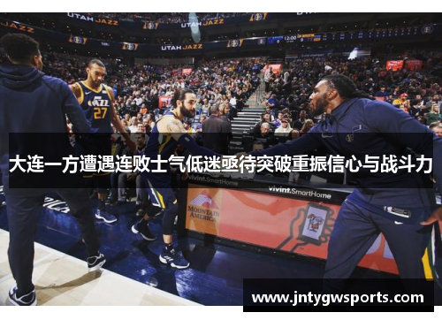 大连一方遭遇连败士气低迷亟待突破重振信心与战斗力