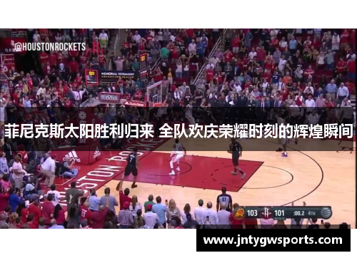 菲尼克斯太阳胜利归来 全队欢庆荣耀时刻的辉煌瞬间