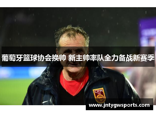 葡萄牙篮球协会换帅 新主帅率队全力备战新赛季