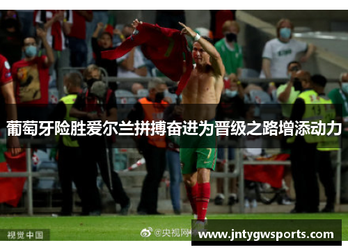 葡萄牙险胜爱尔兰拼搏奋进为晋级之路增添动力