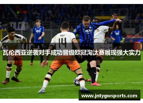 瓦伦西亚逆袭对手成功晋级欧冠淘汰赛展现强大实力