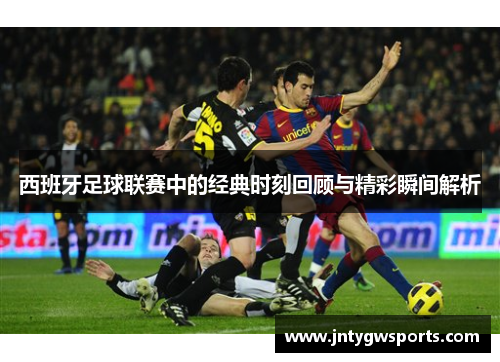 西班牙足球联赛中的经典时刻回顾与精彩瞬间解析