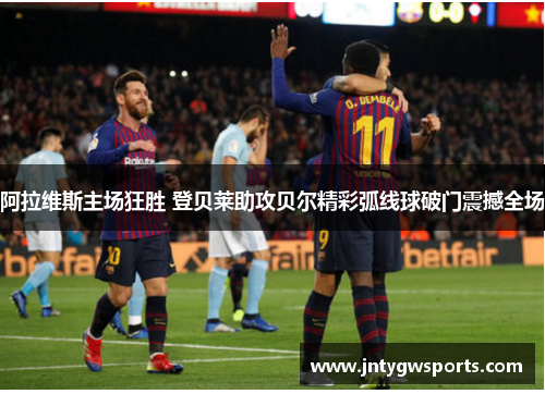 阿拉维斯主场狂胜 登贝莱助攻贝尔精彩弧线球破门震撼全场