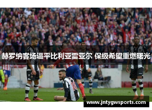 赫罗纳客场逼平比利亚雷亚尔 保级希望重燃曙光
