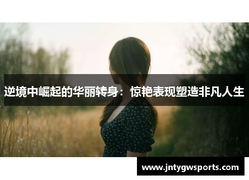 逆境中崛起的华丽转身：惊艳表现塑造非凡人生