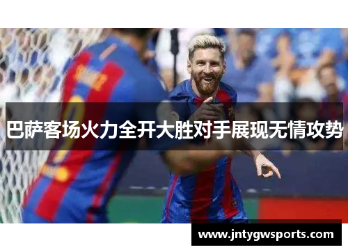 巴萨客场火力全开大胜对手展现无情攻势