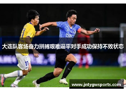 大连队客场奋力拼搏艰难逼平对手成功保持不败状态
