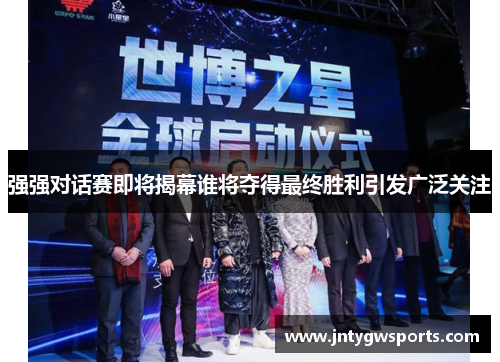 强强对话赛即将揭幕谁将夺得最终胜利引发广泛关注