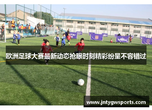 欧洲足球大赛最新动态抢眼时刻精彩纷呈不容错过