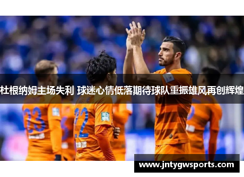 杜根纳姆主场失利 球迷心情低落期待球队重振雄风再创辉煌