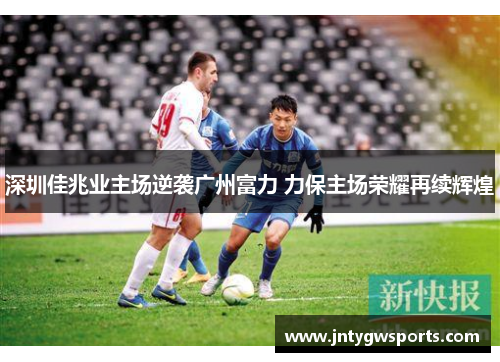 深圳佳兆业主场逆袭广州富力 力保主场荣耀再续辉煌