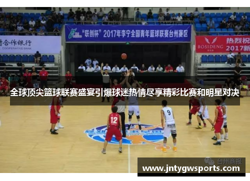 全球顶尖篮球联赛盛宴引爆球迷热情尽享精彩比赛和明星对决