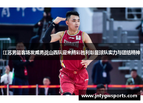 江苏男篮客场发威勇战山西队迎来精彩胜利彰显球队实力与团结精神