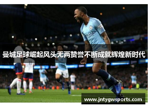 曼城足球崛起风头无两赞誉不断成就辉煌新时代