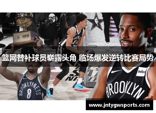 篮网替补球员崭露头角 临场爆发逆转比赛局势