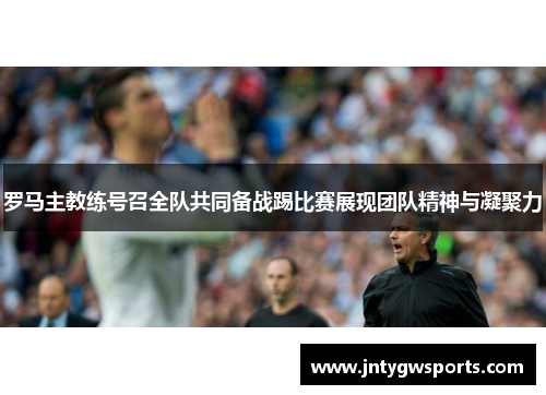 罗马主教练号召全队共同备战踢比赛展现团队精神与凝聚力