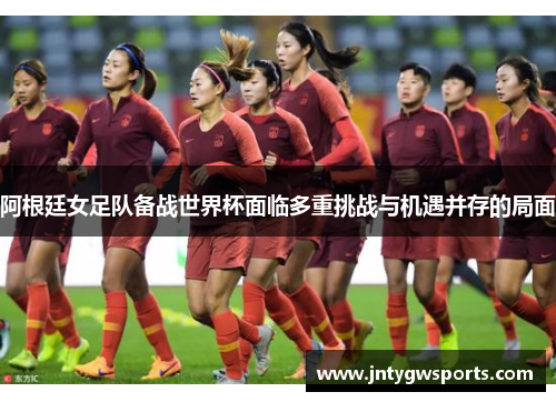 阿根廷女足队备战世界杯面临多重挑战与机遇并存的局面