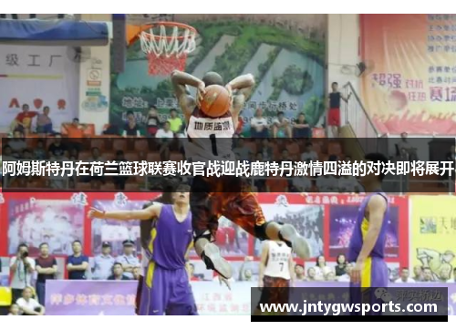 阿姆斯特丹在荷兰篮球联赛收官战迎战鹿特丹激情四溢的对决即将展开