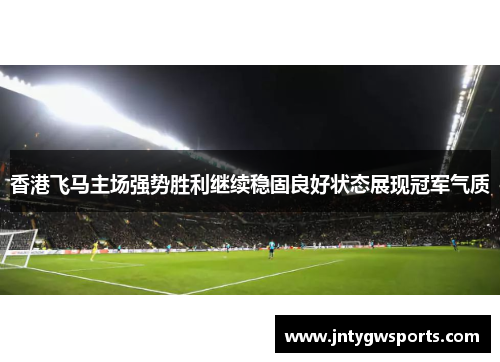 香港飞马主场强势胜利继续稳固良好状态展现冠军气质