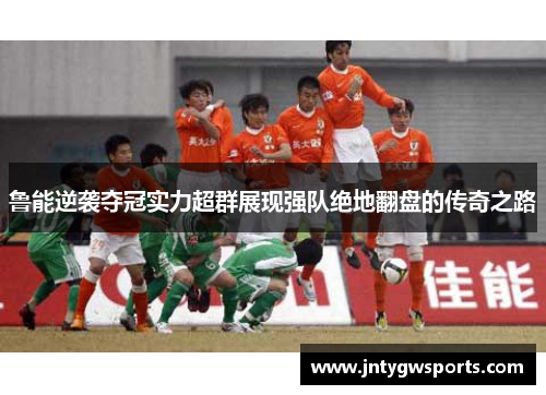 鲁能逆袭夺冠实力超群展现强队绝地翻盘的传奇之路