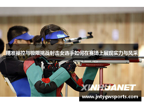 精准操控与极限挑战射击女选手如何在赛场上展现实力与风采