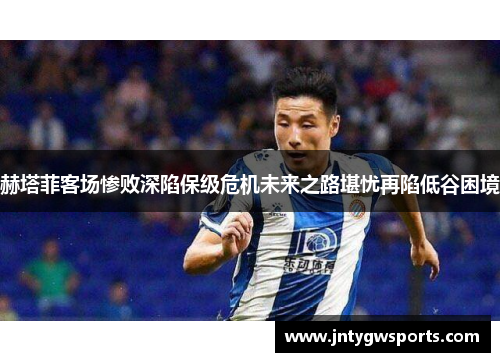赫塔菲客场惨败深陷保级危机未来之路堪忧再陷低谷困境