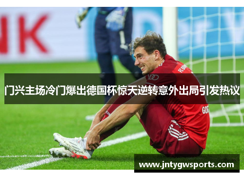 门兴主场冷门爆出德国杯惊天逆转意外出局引发热议