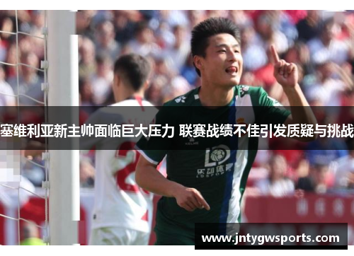 塞维利亚新主帅面临巨大压力 联赛战绩不佳引发质疑与挑战