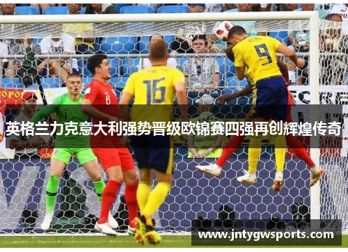 英格兰力克意大利强势晋级欧锦赛四强再创辉煌传奇