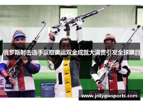 俄罗斯射击选手豪取奥运双金成就大满贯引发全球瞩目
