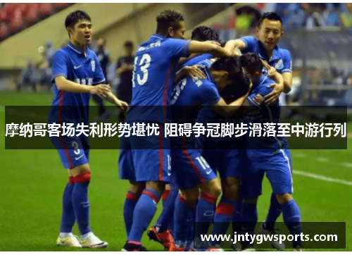 摩纳哥客场失利形势堪忧 阻碍争冠脚步滑落至中游行列