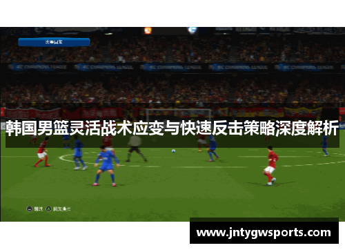 韩国男篮灵活战术应变与快速反击策略深度解析