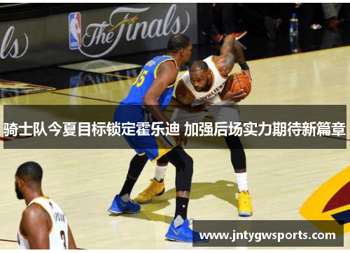 骑士队今夏目标锁定霍乐迪 加强后场实力期待新篇章