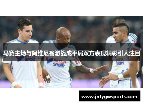 马赛主场与阿维尼翁激战成平局双方表现精彩引人注目