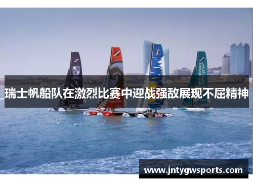 瑞士帆船队在激烈比赛中迎战强敌展现不屈精神